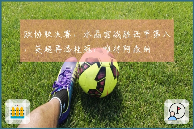 欧协联决赛，水晶宫战胜西甲第八，英超再添桂冠，唯待阿森纳