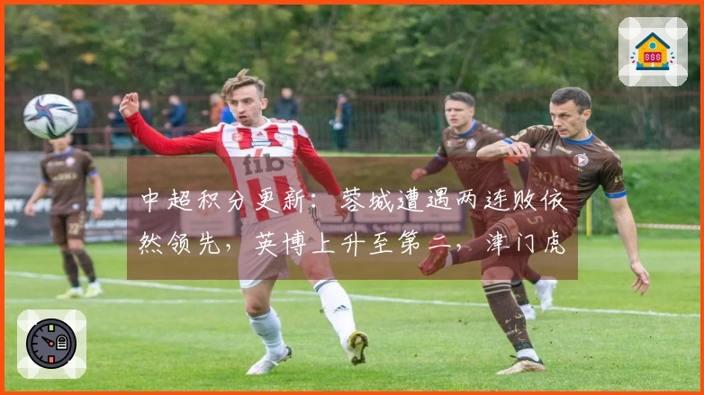 中超积分更新：蓉城遭遇两连败依然领先，英博上升至第二，津门虎位列末尾
