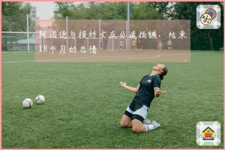 阿诺德与模特女友分道扬镳，结束18个月的恋情