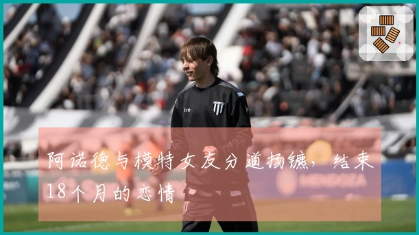 阿诺德与模特女友分道扬镳，结束18个月的恋情